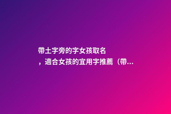 帶土字旁的字女孩取名，適合女孩的宜用字推薦（帶土字旁的字女孩取名寓意好的字）
